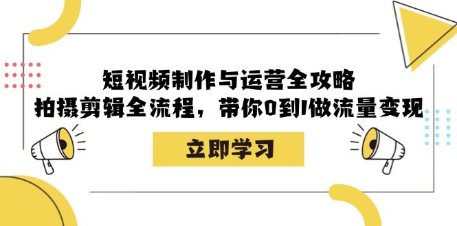 短视频制作与运营全攻略：拍摄剪辑全流程，带你0到1做流量变现-全有网创