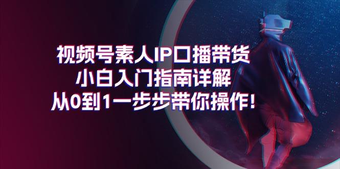 视频号素人IP口播带货小白入门指南详解，从0到1一步步带你操作!-全有网创