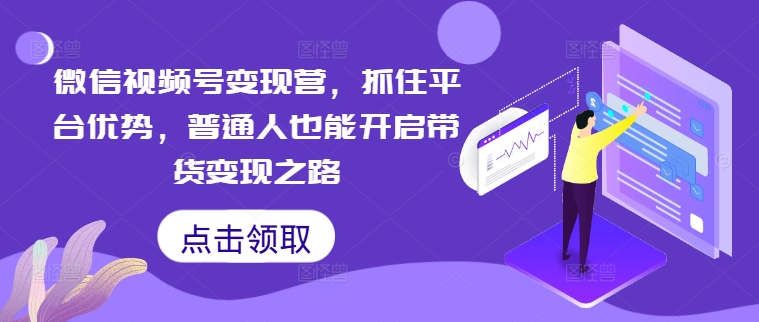 微信视频号变现营，抓住平台优势，普通人也能开启带货变现之路-全有网创