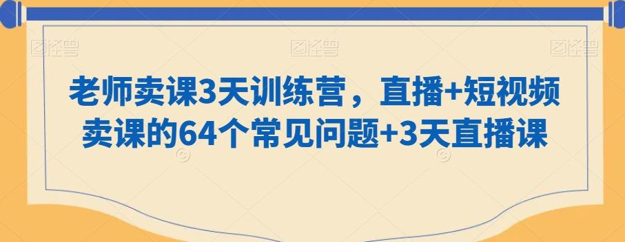 老师卖课3天训练营,直播+短视频卖课的64个常见问题+3天直播课