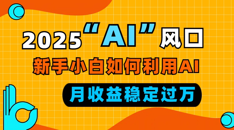2025“ AI ”风口，新手小白如何利用ai，每月收益稳定过万-全有网创