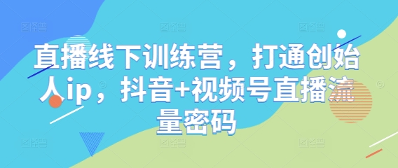直播线下训练营，打通创始人ip，抖音+视频号直播流量密码-全有网创