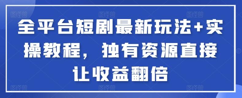 全平台短剧最新玩法+实操教程，独有资源直接让收益翻倍【揭秘】-全有网创