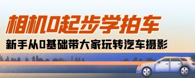 相机0起步学拍车：新手从0基础带大家玩转汽车摄影(18节课)-全有网创