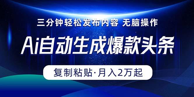 Ai一键自动生成爆款头条，三分钟快速生成，复制粘贴即可完成， 月入2万+-全有网创