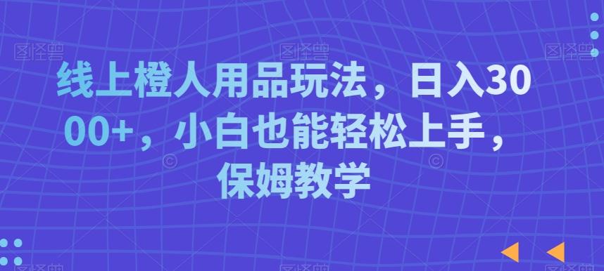 线上橙人用品玩法，日入3000+，小白也能轻松上手，保姆教学【揭秘】-全有网创