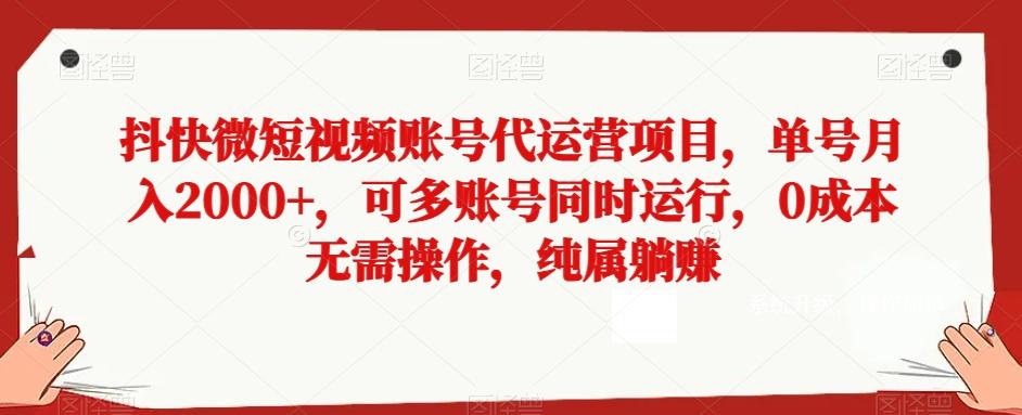 抖快微短视频账号代运营项目，单号月入2000+，可多账号同时运行，0成本无需操作，纯属躺赚【揭秘】-全有网创