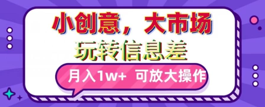 玩转信息差，小创意，大市场，月入10000+，可放大操作-全有网创