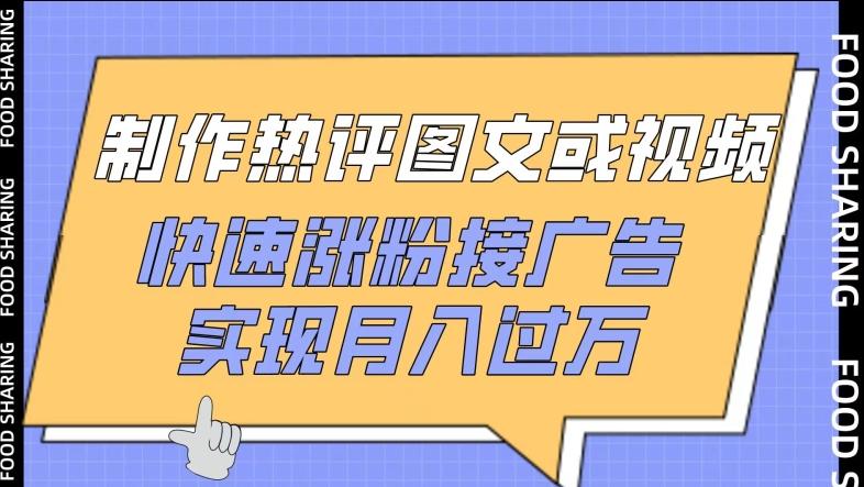 制作热评图文或视频，快速涨粉接广告，实现月入过万【揭秘】-全有网创