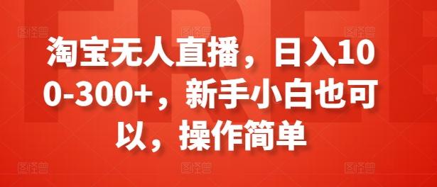 淘宝无人直播，日入100-300+，新手小白也可以，操作简单-全有网创