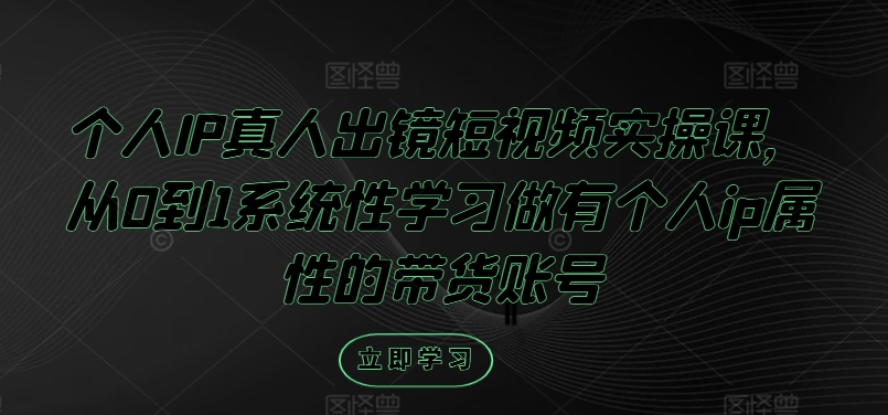 个人IP真人出镜短视频实操课,从0到1系统性学习做有个人ip属性的带货账号