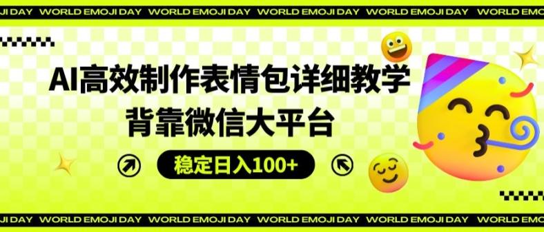 AI高效制作表情包详细教学，背靠微信大平台，稳定日入100+【揭秘】-全有网创