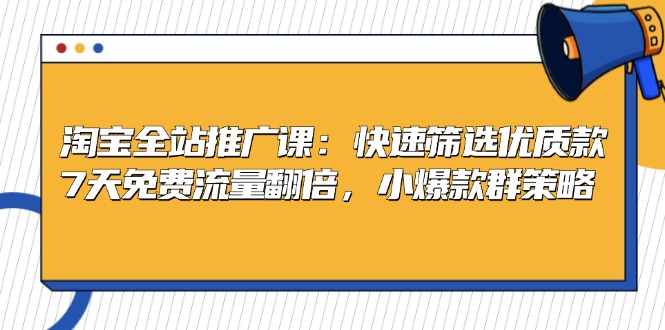 淘宝全站推广课：快速筛选优质款，7天免费流量翻倍，小爆款群策略-全有网创