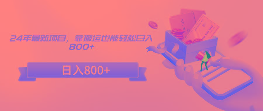 24年最新项目，靠搬运也能轻松日入800+-全有网创