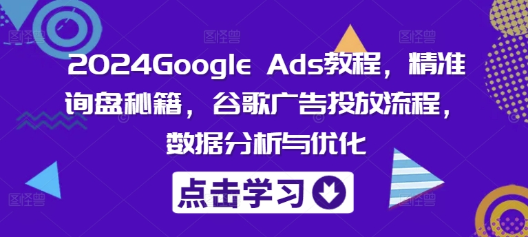 2024Google Ads教程，精准询盘秘籍，谷歌广告投放流程，数据分析与优化-全有网创