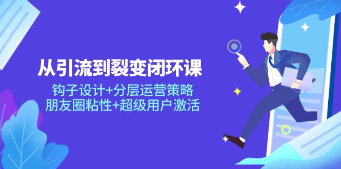 从引流到裂变闭环课：钩子设计+分层运营策略，朋友圈粘性+超级用户激活-全有网创