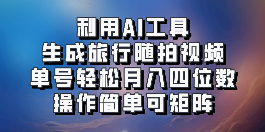 利用AI工具生成旅行随拍视频，单号轻松月入四位数，操作简单可矩阵-全有网创
