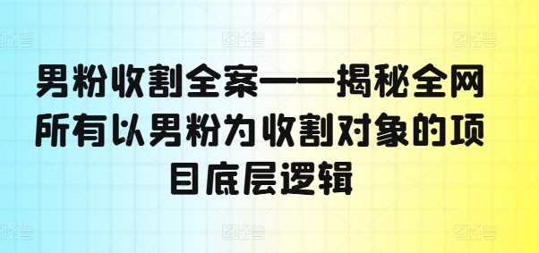 男粉收割全案——揭秘全网所有以男粉为收割对象的项目底层逻辑-全有网创