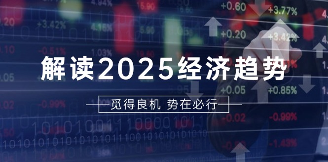 解读2025经济趋势、美股、A港股等资产前景判断，助您抢先布局未来投资-全有网创