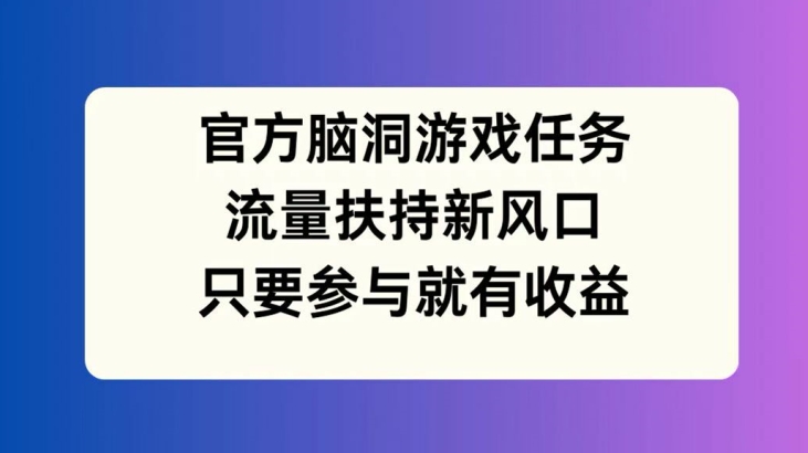 官方脑洞游戏任务，流量扶持新风口，只要参与就有收益【揭秘】-全有网创