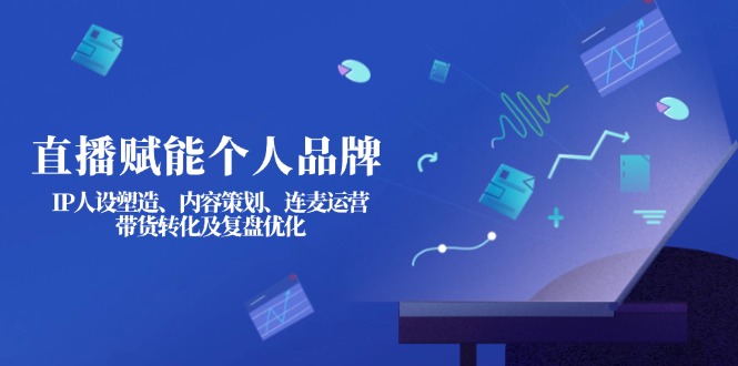 （14158期）直播赋能个人品牌：IP人设塑造、内容策划、连麦运营、带货转化及复盘优化-全有网创