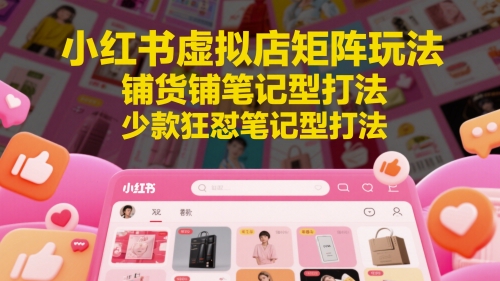 小红书虚拟店矩阵玩法，铺货铺笔记型打法，少款狂怼笔记型打法(更新)-全有网创