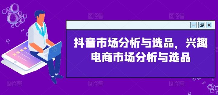 抖音市场分析与选品,兴趣电商市场分析与选品