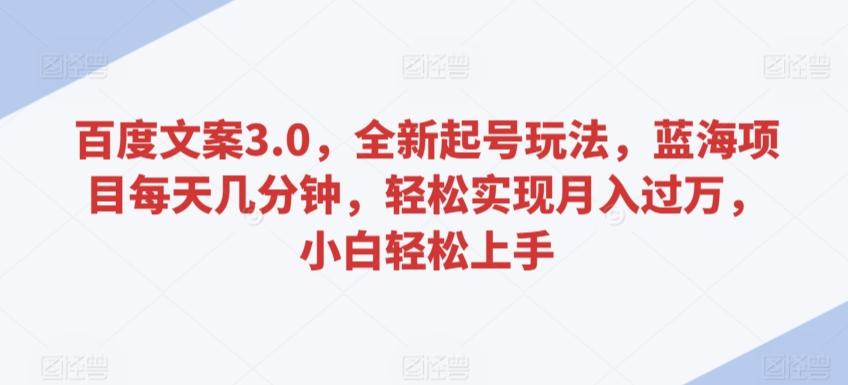 百度文案3.0，全新起号玩法，蓝海项目每天几分钟，轻松实现月入过万，小白轻松上手【揭秘】-全有网创