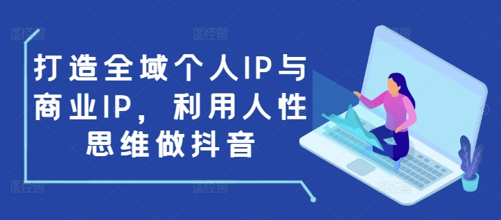 打造全域个人IP与商业IP，利用人性思维做抖音-全有网创