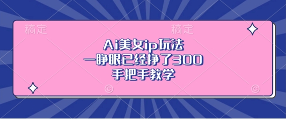 Ai美女ip玩法，一睁眼已经挣了3张，手把手教学【揭秘】-全有网创