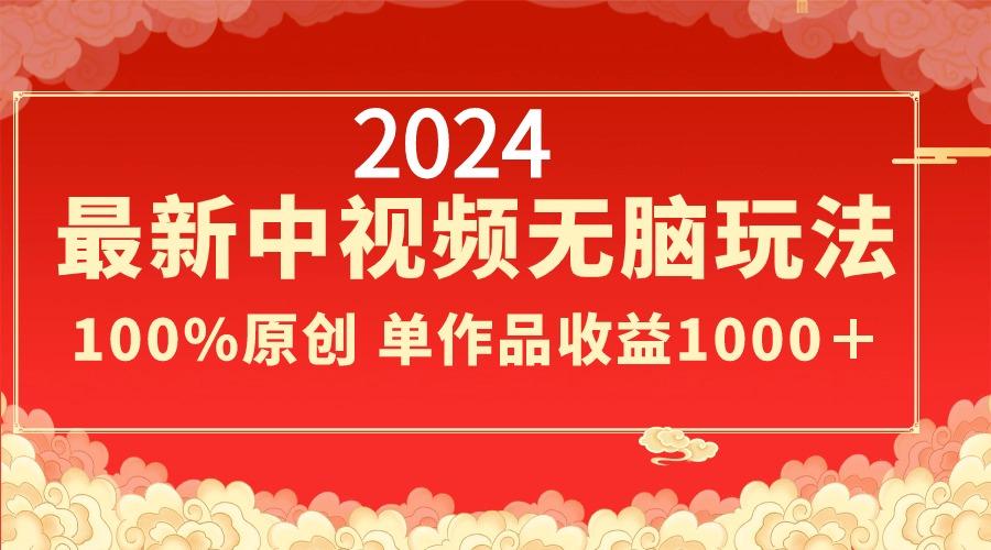 2024最新中视频无脑玩法,作品制作简单,100%原创,单作品收益1000+-全有网创