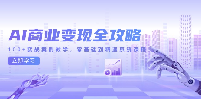 AI商业变现全攻略，100+实战案例教学，零基础到精通系统课程-全有网创