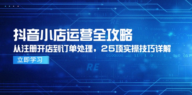 抖音小店运营全攻略，从注册开店到订单处理，25项实操技巧详解-全有网创