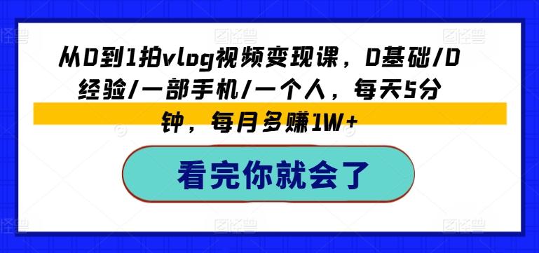 从0到1拍vlog视频变现课，0基础/0经验/一部手机/一个人，每天5分钟，每月多赚1W+-全有网创