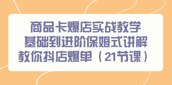 商品卡爆店实战教学，基础到进阶保姆式讲解教你抖店爆单(21节课)-全有网创