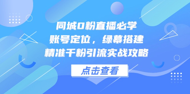 同城0粉直播必学，账号定位，绿幕搭建，精准千粉引流实战攻略-全有网创