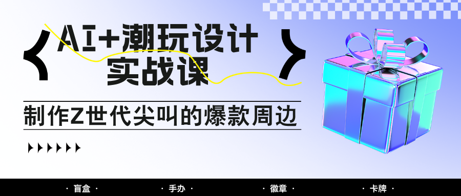 AI+潮玩设计实战课：手把手教你制作Z世代尖叫的爆款周边，自媒体人必学印钞术！-全有网创