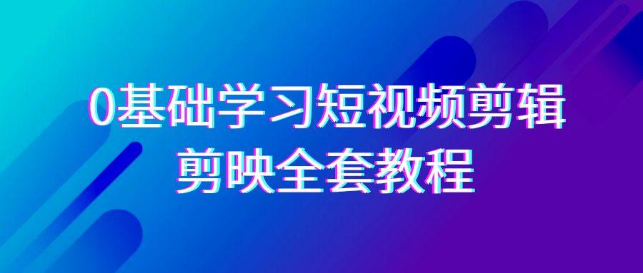 0基础系统学习短视频剪辑，剪映全套33节教程，全面覆盖剪辑功能-全有网创