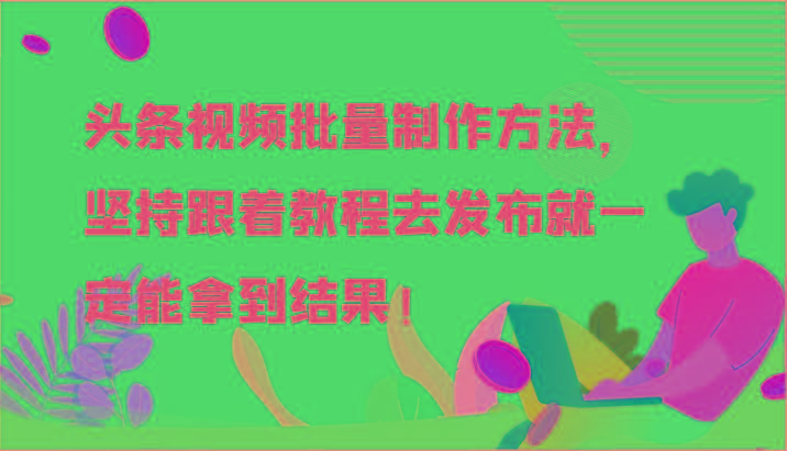 头条视频批量制作方法，坚持跟着教程去发布就一定能拿到结果！-全有网创