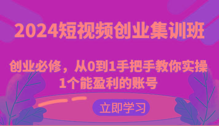 2024短视频创业集训班：创业必修，从0到1手把手教你实操1个能盈利的账号-全有网创