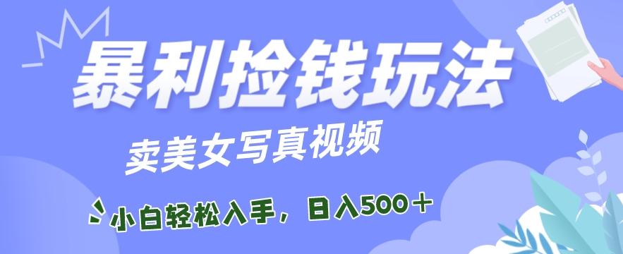 暴利捡钱玩法，卖美女写真视频，100%原创视频，小白轻松上手，单日收益500+-全有网创