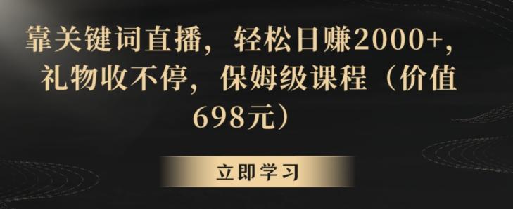 靠关键词直播，轻松日赚2000+，礼物收不停，保姆级课程(价值698元)【揭秘】-全有网创