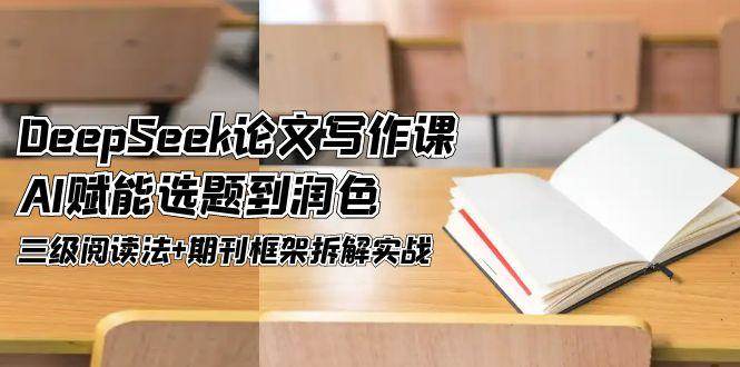 DeepSeek论文写作课，AI赋能选题到润色，三级阅读法+期刊框架拆解实战-全有网创