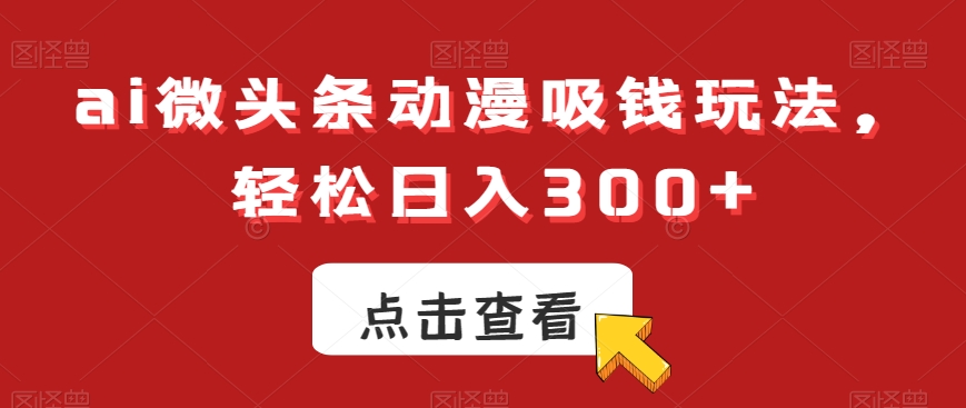 ai微头条动漫吸钱玩法，轻松日入300+【揭秘】-全有网创