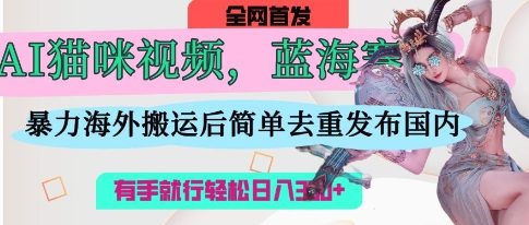 AI猫咪视频蓝海赛道,操作简单,直接海外搬运,简单去重,操作简单,有手就行日入3张-全有网创