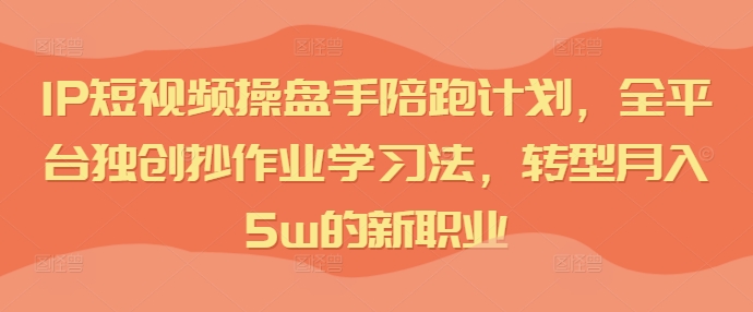 IP短视频操盘手陪跑计划，全平台独创抄作业学习法，转型月入5w的新职业-全有网创