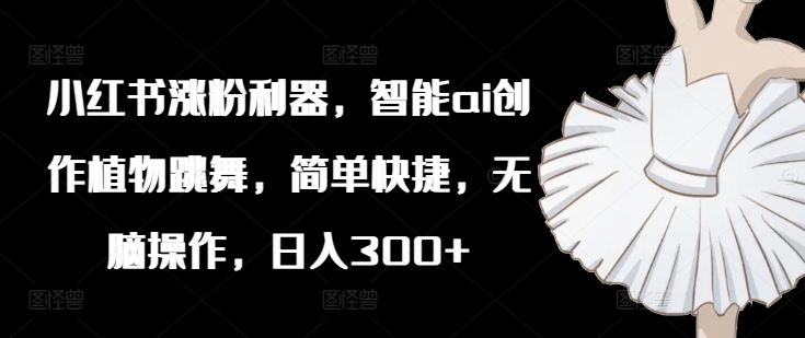 小红书涨粉利器，智能ai创作植物跳舞，简单快捷，无脑操作，日入300+-全有网创