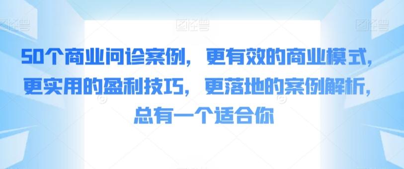 50个商业问诊案例，更有效的商业模式，更实用的盈利技巧，更落地的案例解析，总有一个适合你-全有网创