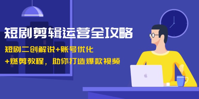 短剧剪辑运营全攻略：短剧二创解说+账号优化+燃剪教程，助你打造爆款视频-全有网创