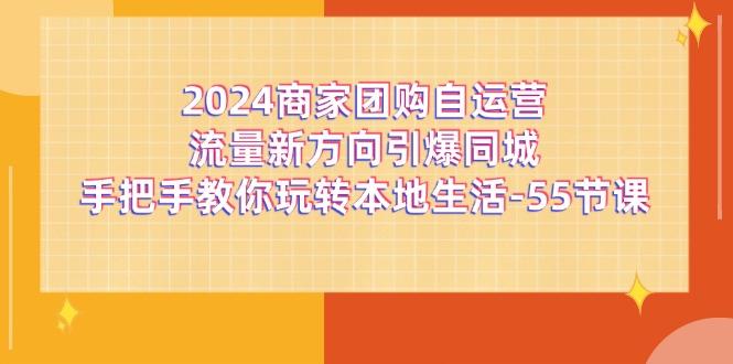 2024商家团购-自运营流量新方向引爆同城，手把手教你玩转本地生活-55节课-全有网创